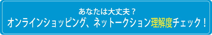 あなたは大丈夫？オンラインショッピング、ネットオークション理解度チェック！