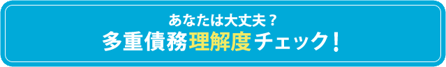 あなたは大丈夫？ 多重債務理解度チェック！