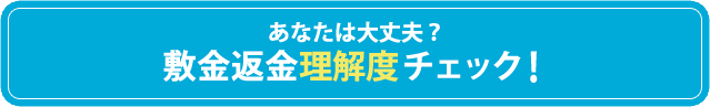 あなたは大丈夫？ 敷金返金理解度チェック！